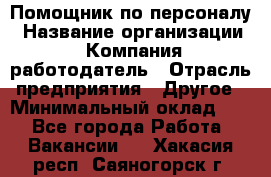 Помощник по персоналу › Название организации ­ Компания-работодатель › Отрасль предприятия ­ Другое › Минимальный оклад ­ 1 - Все города Работа » Вакансии   . Хакасия респ.,Саяногорск г.